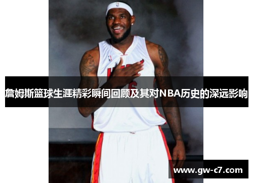 詹姆斯篮球生涯精彩瞬间回顾及其对NBA历史的深远影响